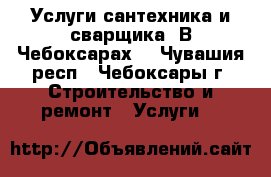 Услуги сантехника и сварщика. В Чебоксарах. - Чувашия респ., Чебоксары г. Строительство и ремонт » Услуги   